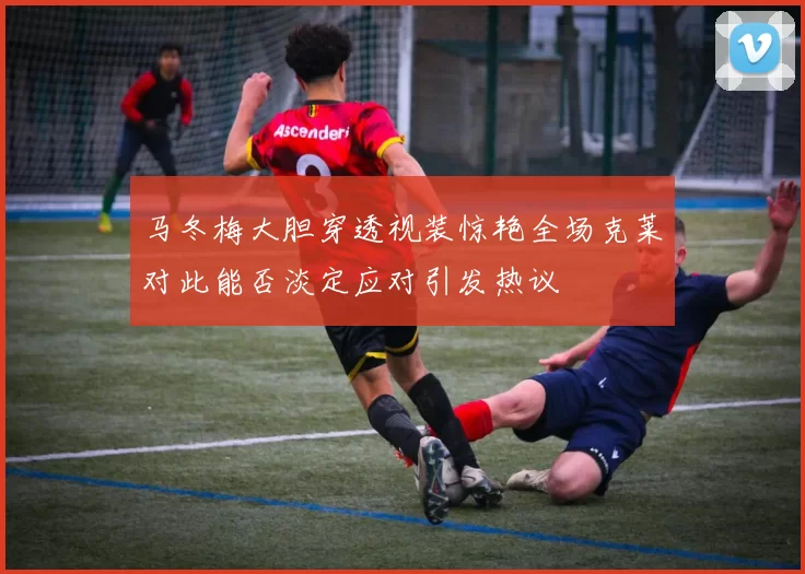 马冬梅大胆穿透视装惊艳全场克莱对此能否淡定应对引发热议