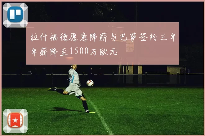 拉什福德愿意降薪与巴萨签约三年年薪降至1500万欧元