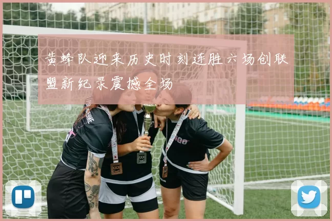 黄蜂队迎来历史时刻连胜六场创联盟新纪录震撼全场