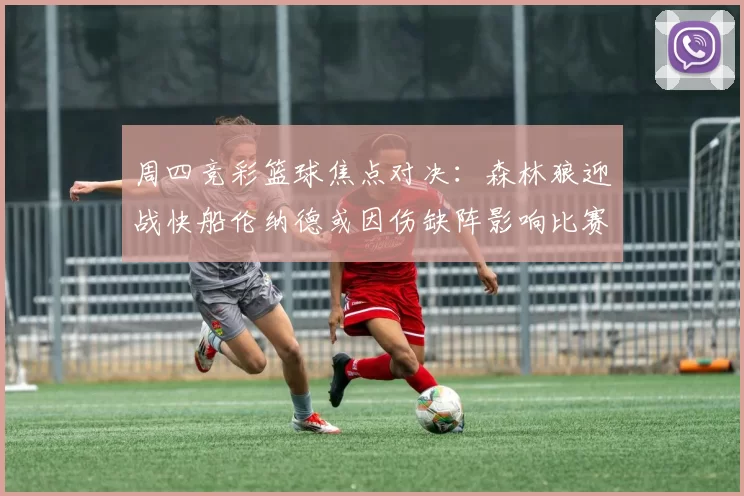 周四竞彩篮球焦点对决：森林狼迎战快船伦纳德或因伤缺阵影响比赛走势