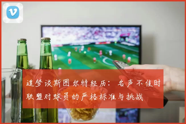 追梦谈斯图尔特经历：名声不佳时联盟对球员的严格标准与挑战