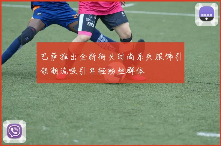巴萨推出全新街头时尚系列服饰引领潮流吸引年轻粉丝群体