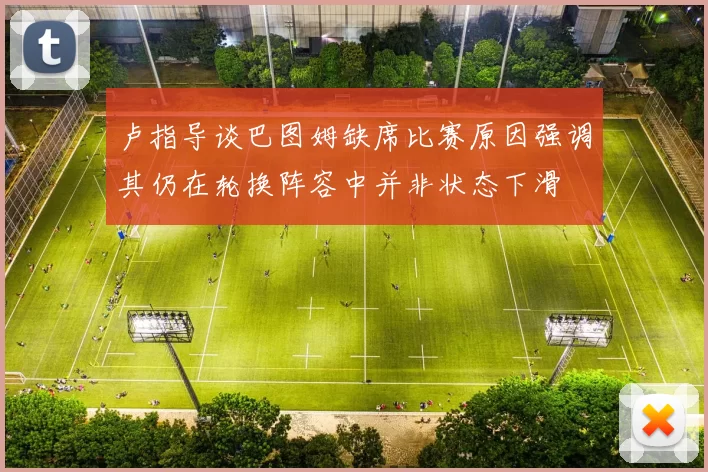卢指导谈巴图姆缺席比赛原因强调其仍在轮换阵容中并非状态下滑
