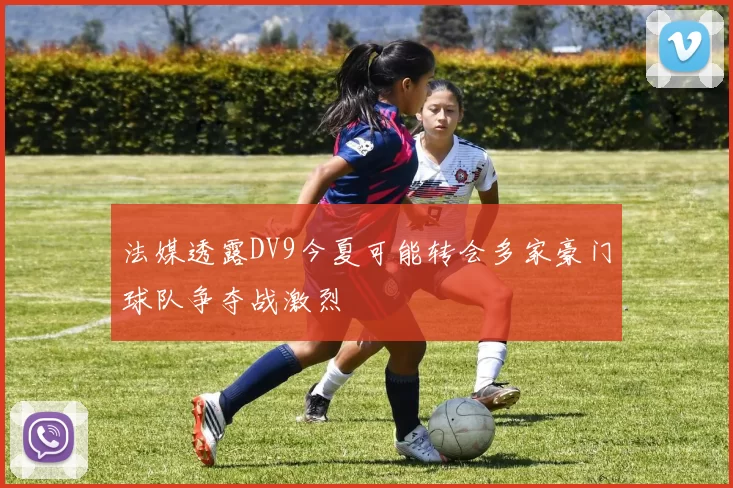 法媒透露DV9今夏可能转会多家豪门球队争夺战激烈