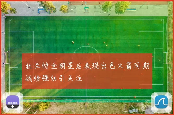 杜兰特全明星后表现出色火箭同期战绩强劲引关注