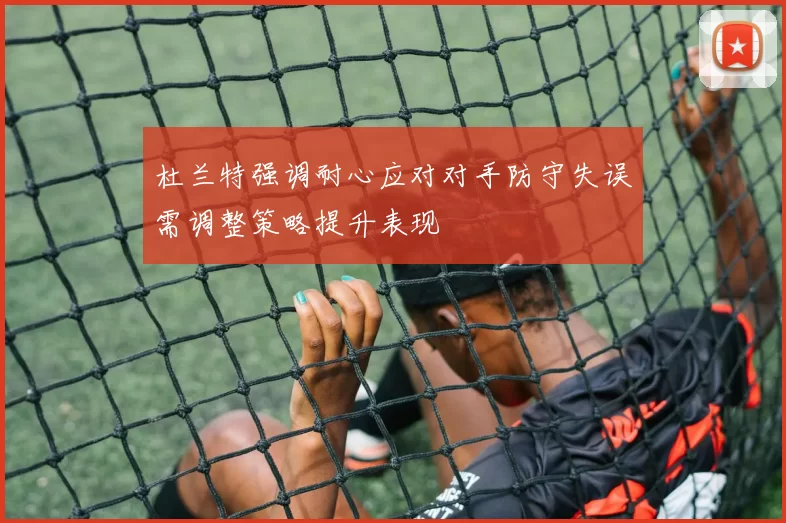 杜兰特强调耐心应对对手防守失误需调整策略提升表现