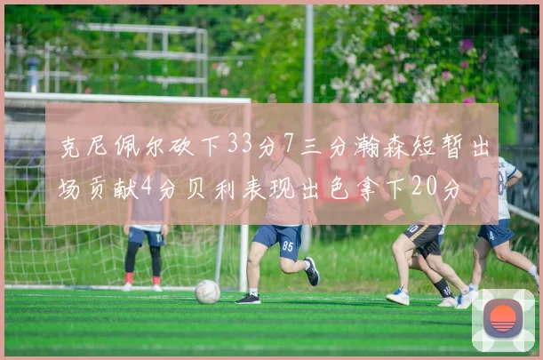 克尼佩尔砍下33分7三分瀚森短暂出场贡献4分贝利表现出色拿下20分