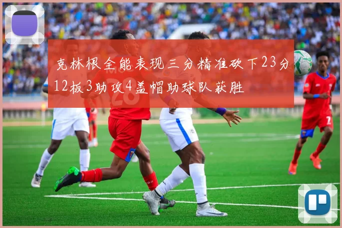 克林根全能表现三分精准砍下23分12板3助攻4盖帽助球队获胜