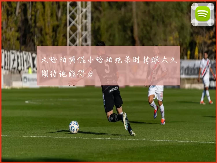 大哈珀调侃小哈珀绝杀时持球太久期待他能得分