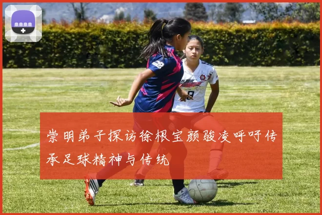 崇明弟子探访徐根宝颜骏凌呼吁传承足球精神与传统