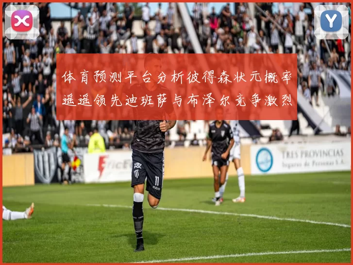 体育预测平台分析彼得森状元概率遥遥领先迪班萨与布泽尔竞争激烈