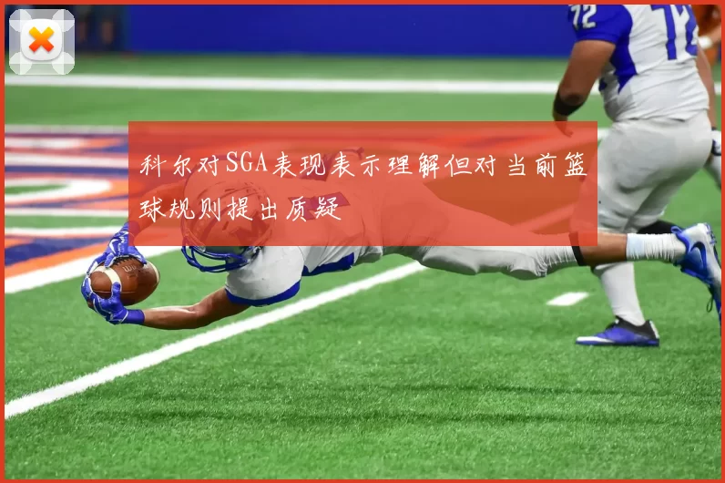 科尔对SGA表现表示理解但对当前篮球规则提出质疑