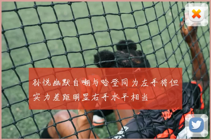 孙悦幽默自嘲与哈登同为左手将但实力差距明显右手水平相当