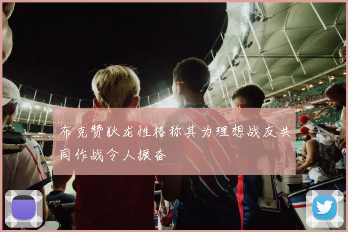 布克赞狄龙性格称其为理想战友共同作战令人振奋