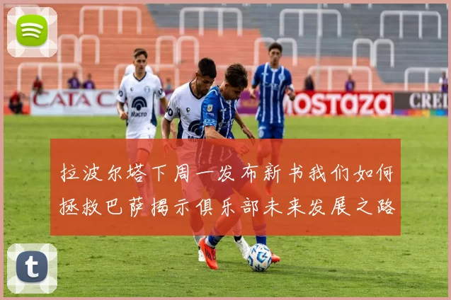 拉波尔塔下周一发布新书我们如何拯救巴萨揭示俱乐部未来发展之路