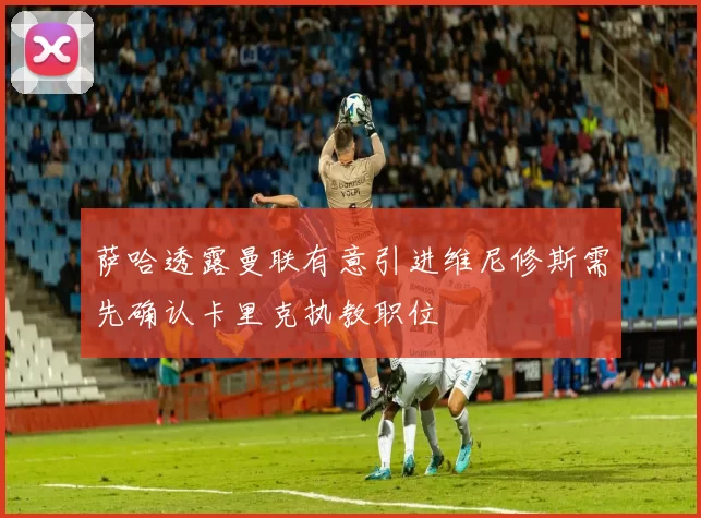 萨哈透露曼联有意引进维尼修斯需先确认卡里克执教职位