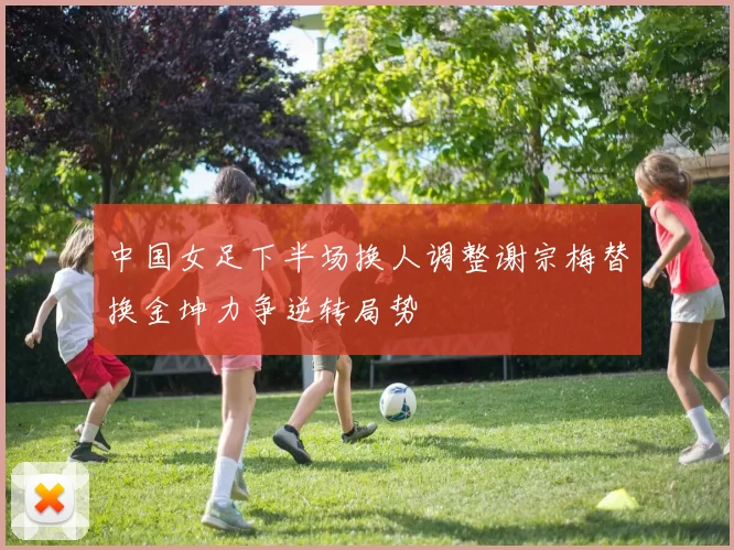 中国女足下半场换人调整谢宗梅替换金坤力争逆转局势