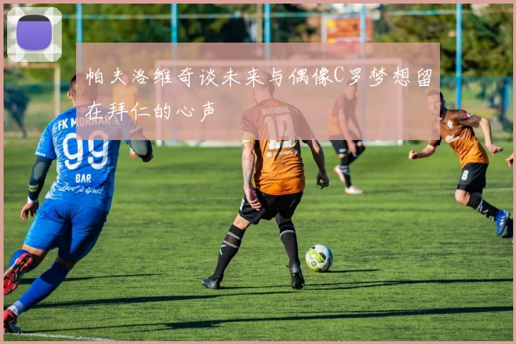 帕夫洛维奇谈未来与偶像C罗梦想留在拜仁的心声