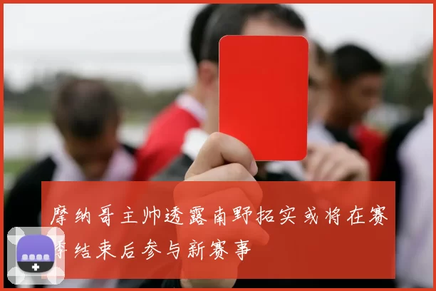 摩纳哥主帅透露南野拓实或将在赛季结束后参与新赛事