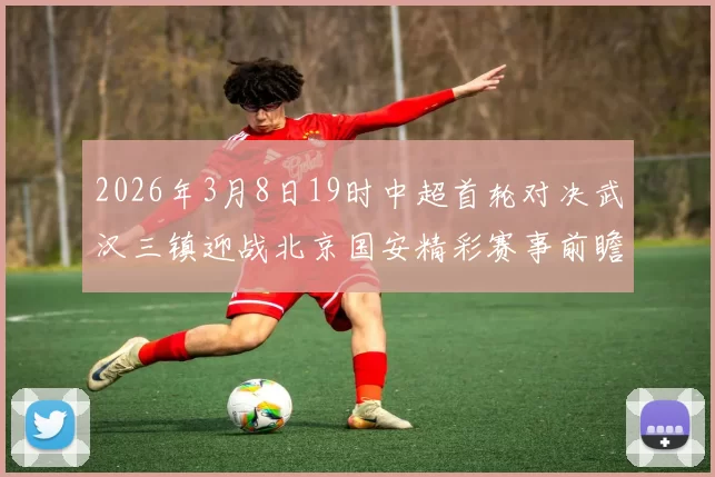 2026年3月8日19时中超首轮对决武汉三镇迎战北京国安精彩赛事前瞻