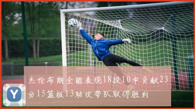 杰伦布朗全能表现18投10中贡献23分15篮板13助攻带队取得胜利