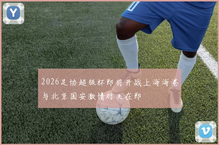 2026足协超级杯即将开战上海海港与北京国安激情对决在即