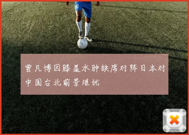 曾凡博因膝盖水肿缺席对阵日本对中国台北前景堪忧