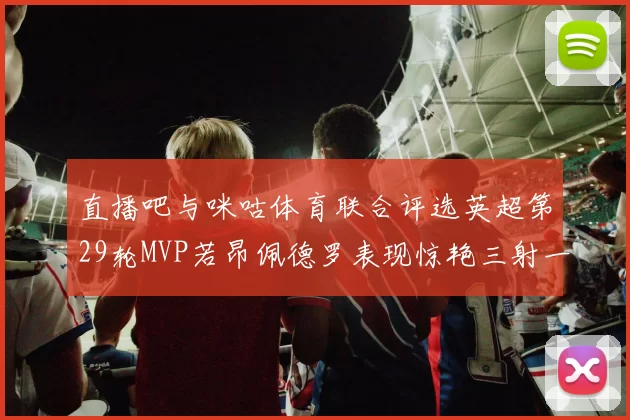 直播吧与咪咕体育联合评选英超第29轮MVP若昂佩德罗表现惊艳三射一传助球队获胜