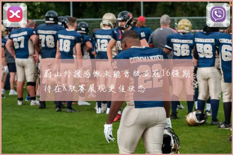 蔚山外援感慨未能晋级亚冠16强期待在K联赛展现更佳状态