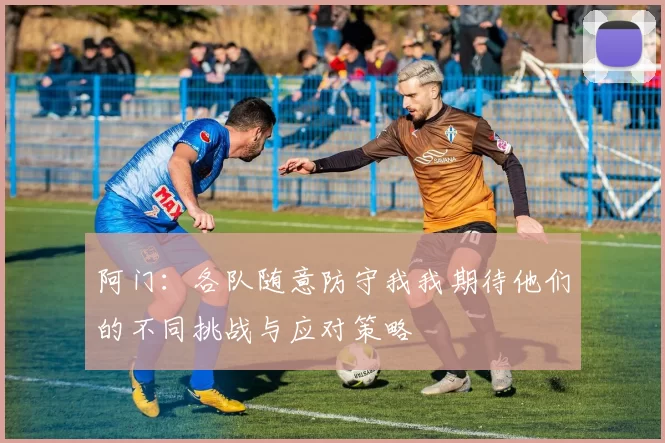 阿门：各队随意防守我我期待他们的不同挑战与应对策略
