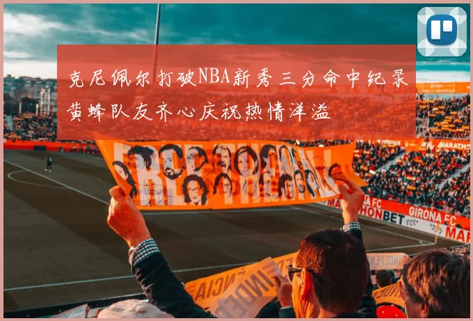 克尼佩尔打破NBA新秀三分命中纪录黄蜂队友齐心庆祝热情洋溢