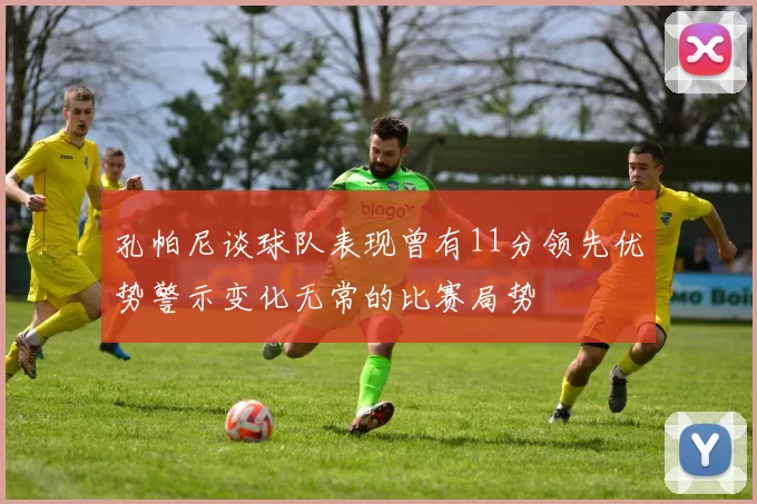 孔帕尼谈球队表现曾有11分领先优势警示变化无常的比赛局势