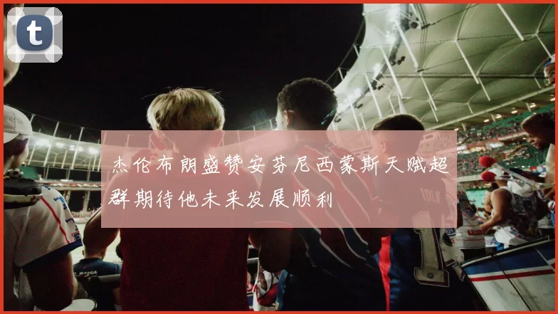 杰伦布朗盛赞安芬尼西蒙斯天赋超群期待他未来发展顺利