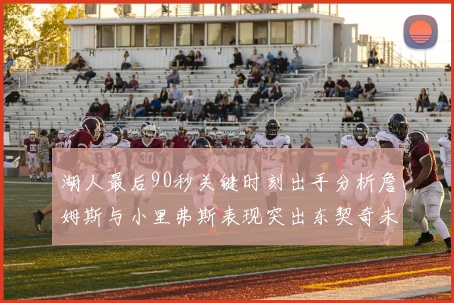 湖人最后90秒关键时刻出手分析詹姆斯与小里弗斯表现突出东契奇未能发力
