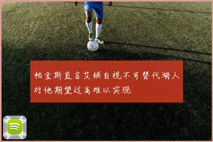 帕金斯直言艾顿自视不可替代湖人对他期望过高难以实现