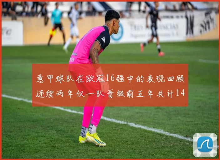 意甲球队在欧冠16强中的表现回顾连续两年仅一队晋级前五年共计14队
