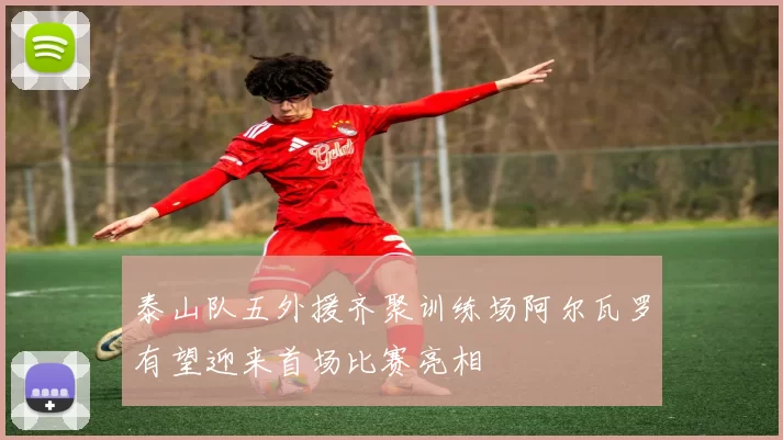 泰山队五外援齐聚训练场阿尔瓦罗有望迎来首场比赛亮相