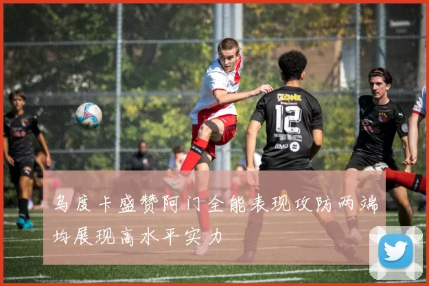乌度卡盛赞阿门全能表现攻防两端均展现高水平实力