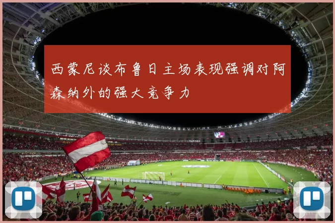 西蒙尼谈布鲁日主场表现强调对阿森纳外的强大竞争力