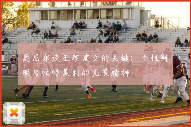 奥尼尔谈王朝建立的关键：个性鲜明与帕特莱利的无畏精神